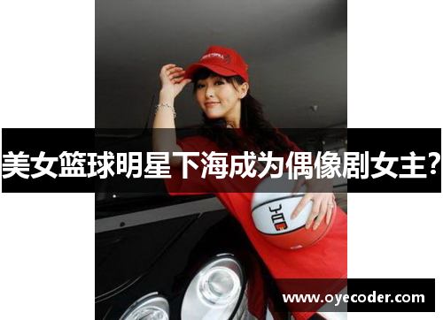 美女篮球明星下海成为偶像剧女主？